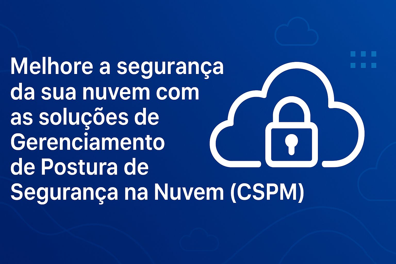 Melhore a segurança da sua nuvem com soluções de Gerenciamento de Postura de Segurança na Nuvem (CSPM)